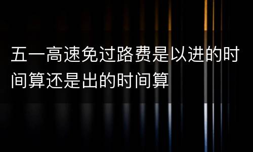 五一高速免过路费是以进的时间算还是出的时间算