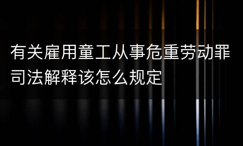 有关雇用童工从事危重劳动罪司法解释该怎么规定