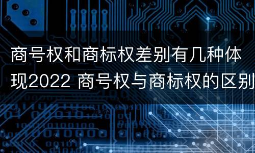 商号权和商标权差别有几种体现2022 商号权与商标权的区别