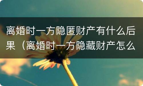 离婚时一方隐匿财产有什么后果（离婚时一方隐藏财产怎么办）