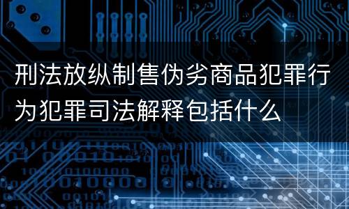 刑法放纵制售伪劣商品犯罪行为犯罪司法解释包括什么