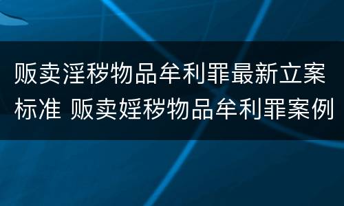 贩卖淫秽物品牟利罪最新立案标准 贩卖婬秽物品牟利罪案例