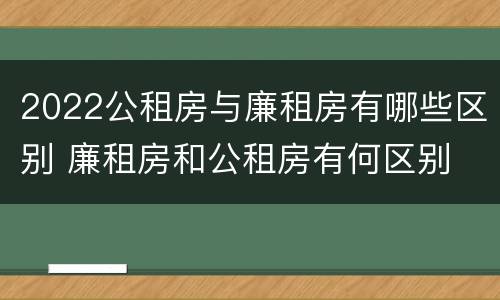 2022公租房与廉租房有哪些区别 廉租房和公租房有何区别