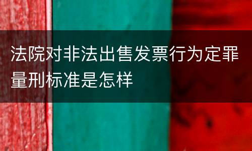 法院对非法出售发票行为定罪量刑标准是怎样