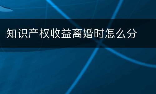 知识产权收益离婚时怎么分