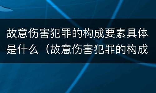 故意伤害犯罪的构成要素具体是什么（故意伤害犯罪的构成要素具体是什么）
