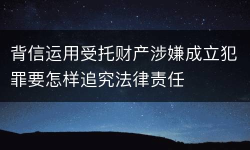 背信运用受托财产涉嫌成立犯罪要怎样追究法律责任