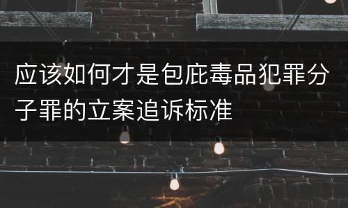 应该如何才是包庇毒品犯罪分子罪的立案追诉标准