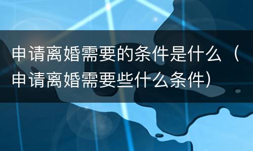申请离婚需要的条件是什么（申请离婚需要些什么条件）