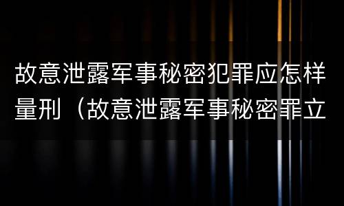 故意泄露军事秘密犯罪应怎样量刑（故意泄露军事秘密罪立案标准）