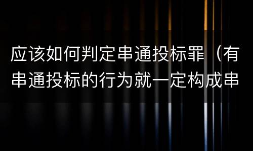 应该如何判定串通投标罪（有串通投标的行为就一定构成串通投标罪吗?）
