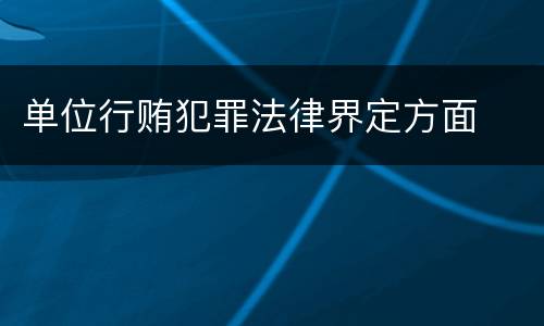 单位行贿犯罪法律界定方面