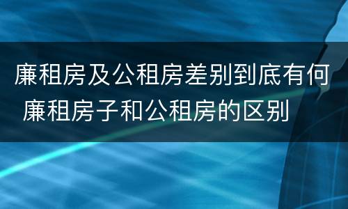 廉租房及公租房差别到底有何 廉租房子和公租房的区别