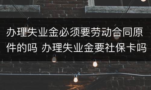 办理失业金必须要劳动合同原件的吗 办理失业金要社保卡吗
