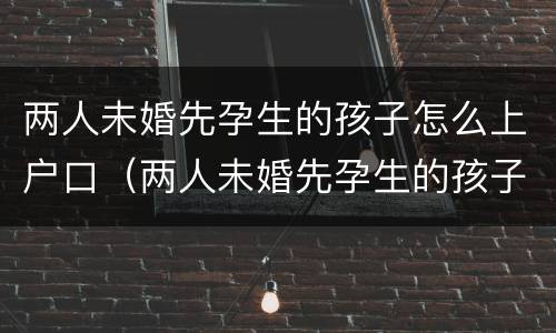 两人未婚先孕生的孩子怎么上户口（两人未婚先孕生的孩子怎么上户口呢）