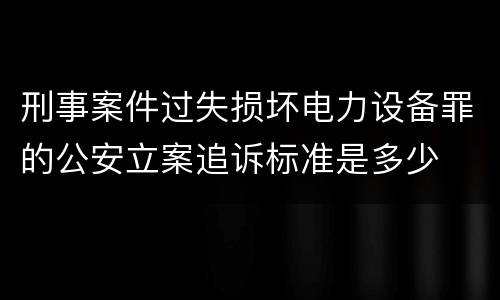 刑事案件过失损坏电力设备罪的公安立案追诉标准是多少