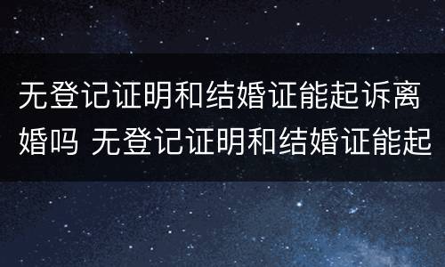无登记证明和结婚证能起诉离婚吗 无登记证明和结婚证能起诉离婚吗