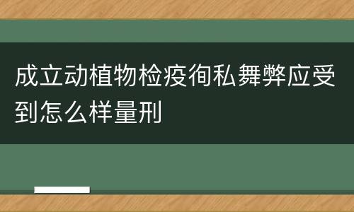 成立动植物检疫徇私舞弊应受到怎么样量刑