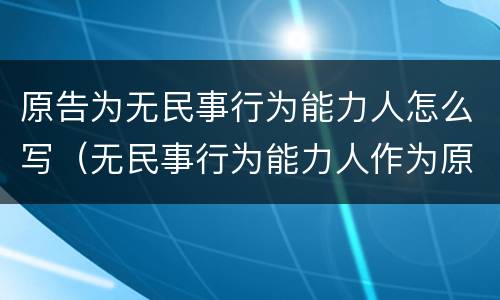 原告为无民事行为能力人怎么写（无民事行为能力人作为原告的起诉状）