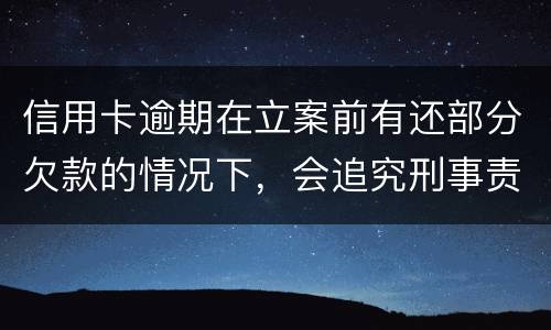 信用卡逾期在立案前有还部分欠款的情况下，会追究刑事责任吗