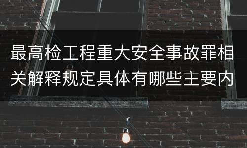 最高检工程重大安全事故罪相关解释规定具体有哪些主要内容