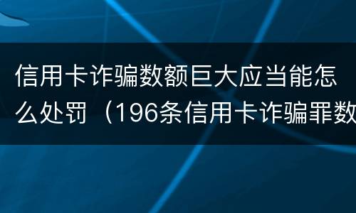 信用卡诈骗数额巨大应当能怎么处罚（196条信用卡诈骗罪数额较大）