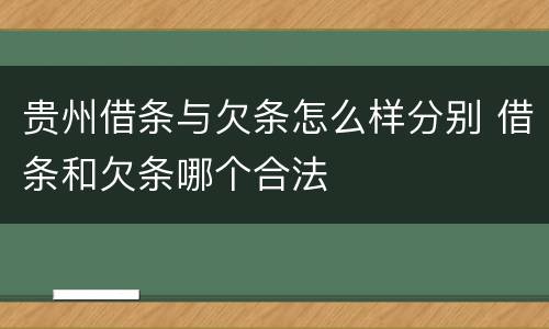 贵州借条与欠条怎么样分别 借条和欠条哪个合法