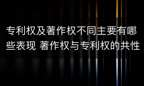 专利权及著作权不同主要有哪些表现 著作权与专利权的共性有
