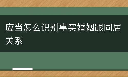 应当怎么识别事实婚姻跟同居关系