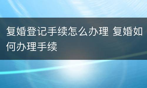 复婚登记手续怎么办理 复婚如何办理手续