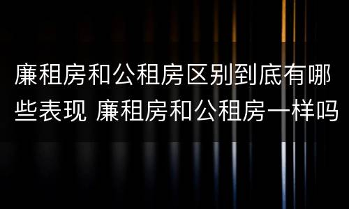 廉租房和公租房区别到底有哪些表现 廉租房和公租房一样吗?