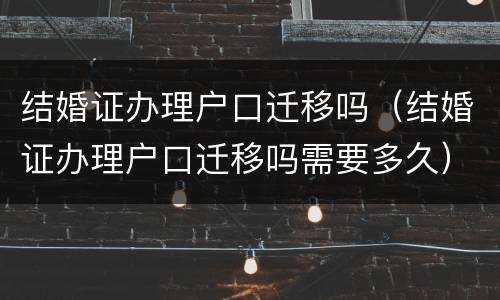 结婚证办理户口迁移吗（结婚证办理户口迁移吗需要多久）