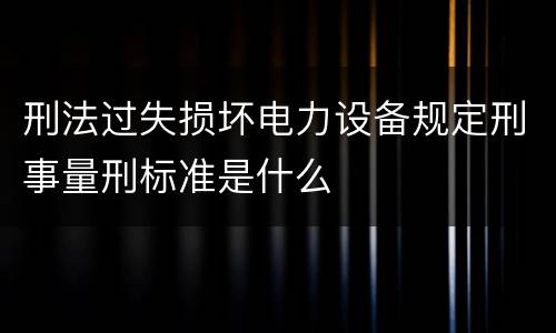 刑法过失损坏电力设备规定刑事量刑标准是什么