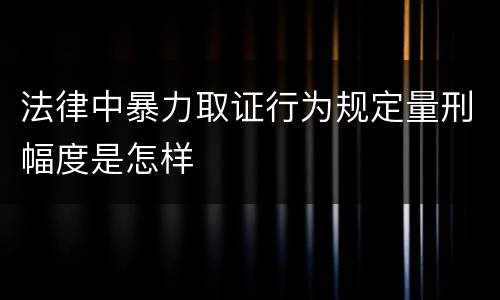 法律中暴力取证行为规定量刑幅度是怎样