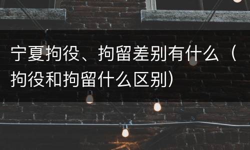 宁夏拘役、拘留差别有什么（拘役和拘留什么区别）