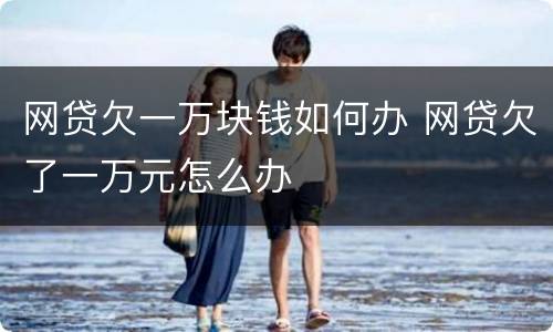 网贷欠一万块钱如何办 网贷欠了一万元怎么办