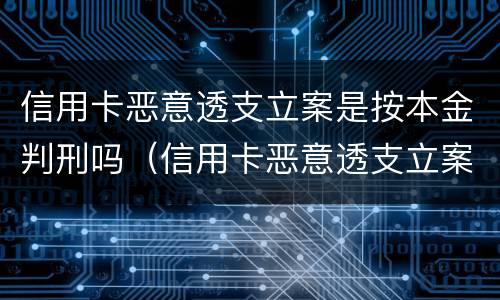 信用卡恶意透支立案是按本金判刑吗（信用卡恶意透支立案是按本金判刑吗怎么办）