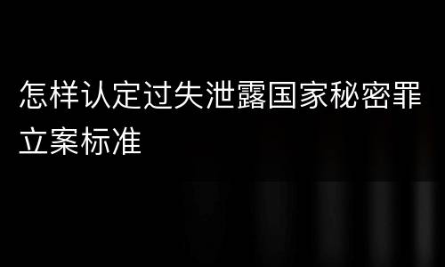 怎样认定过失泄露国家秘密罪立案标准