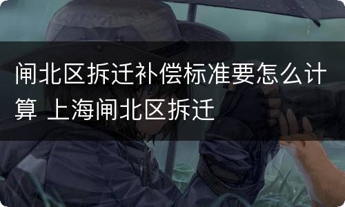 闸北区拆迁补偿标准要怎么计算 上海闸北区拆迁
