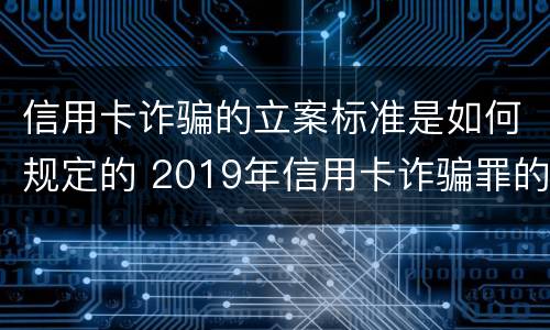 信用卡诈骗的立案标准是如何规定的 2019年信用卡诈骗罪的最新立案标准