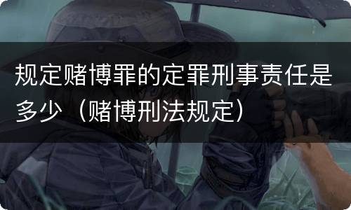 规定赌博罪的定罪刑事责任是多少（赌博刑法规定）