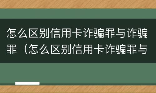 怎么区别信用卡诈骗罪与诈骗罪（怎么区别信用卡诈骗罪与诈骗罪的区别）