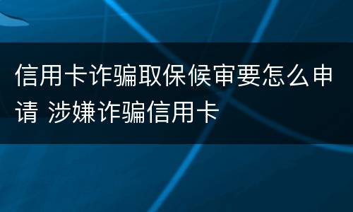信用卡诈骗取保候审要怎么申请 涉嫌诈骗信用卡