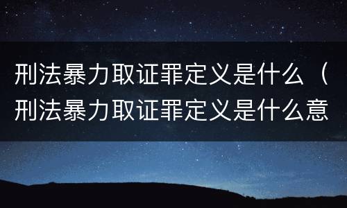 刑法暴力取证罪定义是什么（刑法暴力取证罪定义是什么意思）