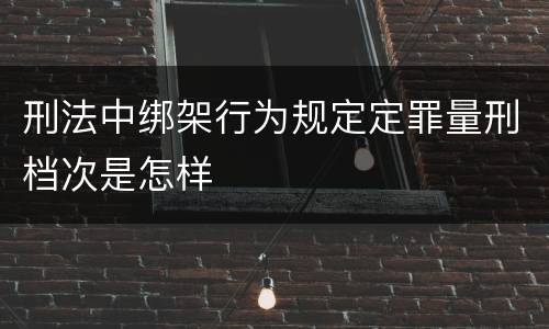 刑法中绑架行为规定定罪量刑档次是怎样