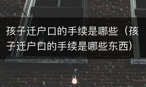 孩子迁户口的手续是哪些（孩子迁户口的手续是哪些东西）