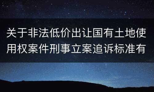 关于非法低价出让国有土地使用权案件刑事立案追诉标准有什么规定