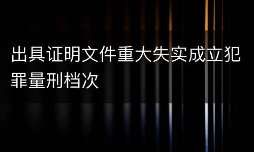 出具证明文件重大失实成立犯罪量刑档次