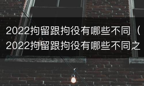 2022拘留跟拘役有哪些不同（2022拘留跟拘役有哪些不同之处）