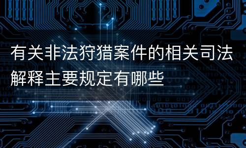 有关非法狩猎案件的相关司法解释主要规定有哪些